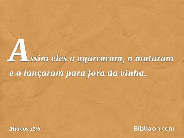 Assim eles o agarraram, o mataram e o lançaram para fora da vinha. -- Marcos 12:8