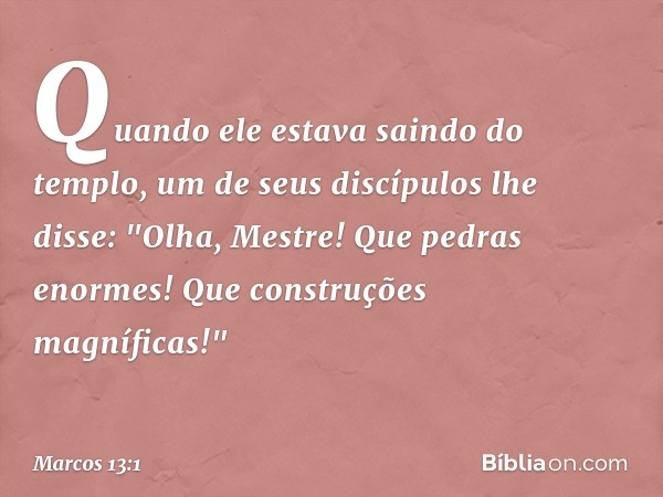 Quando ele estava saindo do templo, um de seus discípulos lhe disse: "Olha, Mestre! Que pedras enormes! Que construções magníficas!" -- Marcos 13:1