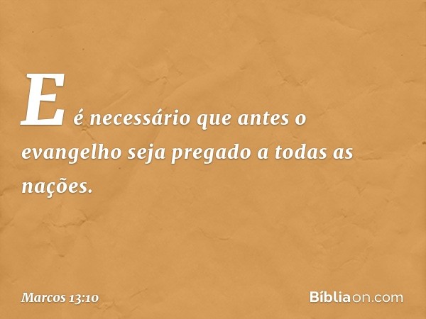 E é necessário que antes o evangelho seja pregado a todas as nações. -- Marcos 13:10