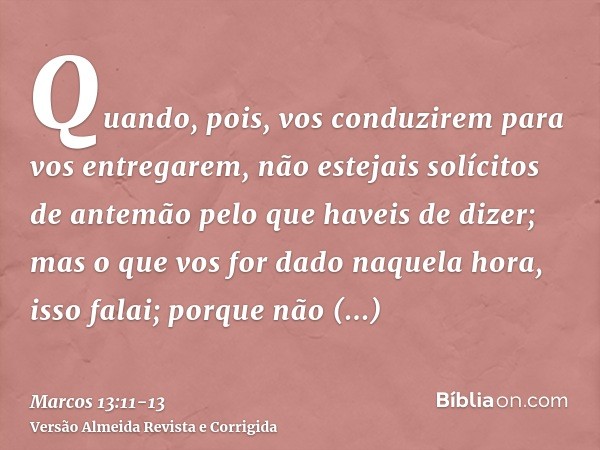 Quando, pois, vos conduzirem para vos entregarem, não estejais solícitos de antemão pelo que haveis de dizer; mas o que vos for dado naquela hora, isso falai; p