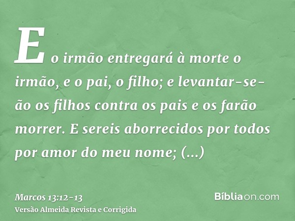 E o irmão entregará à morte o irmão, e o pai, o filho; e levantar-se-ão os filhos contra os pais e os farão morrer.E sereis aborrecidos por todos por amor do me