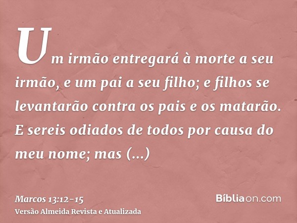 Um irmão entregará à morte a seu irmão, e um pai a seu filho; e filhos se levantarão contra os pais e os matarão.E sereis odiados de todos por causa do meu nome