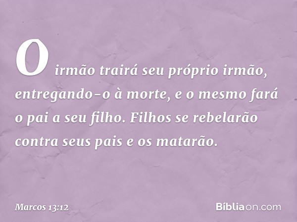 "O irmão trairá seu próprio irmão, entregando-o à morte, e o mesmo fará o pai a seu filho. Filhos se rebelarão contra seus pais e os matarão. -- Marcos 13:12