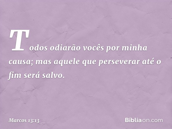 Todos odiarão vocês por minha causa; mas aquele que perseverar até o fim será salvo. -- Marcos 13:13