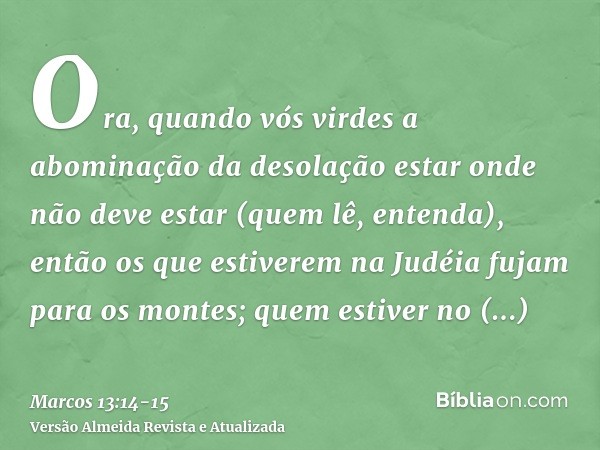 Ora, quando vós virdes a abominação da desolação estar onde não deve estar (quem lê, entenda), então os que estiverem na Judéia fujam para os montes;quem estive