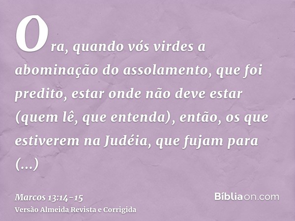 Ora, quando vós virdes a abominação do assolamento, que foi predito, estar onde não deve estar (quem lê, que entenda), então, os que estiverem na Judéia, que fu