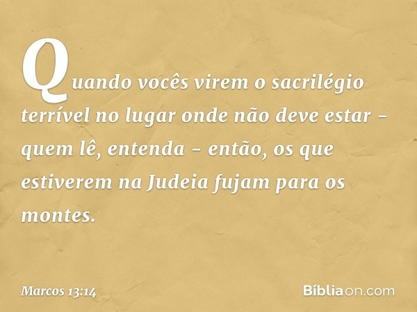 "Quando vocês virem 'o sacrilégio terrível' no lugar onde não deve estar - quem lê, entenda - então, os que estiverem na Judeia fujam para os montes. -- Marcos 