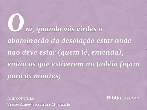 Ora, quando vós virdes a abominação da desolação estar onde não deve estar (quem lê, entenda), então os que estiverem na Judéia fujam para os montes;