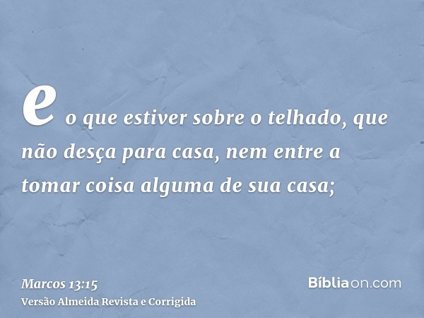 e o que estiver sobre o telhado, que não desça para casa, nem entre a tomar coisa alguma de sua casa;