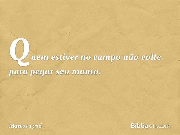 Quem estiver no campo não volte para pegar seu manto. -- Marcos 13:16