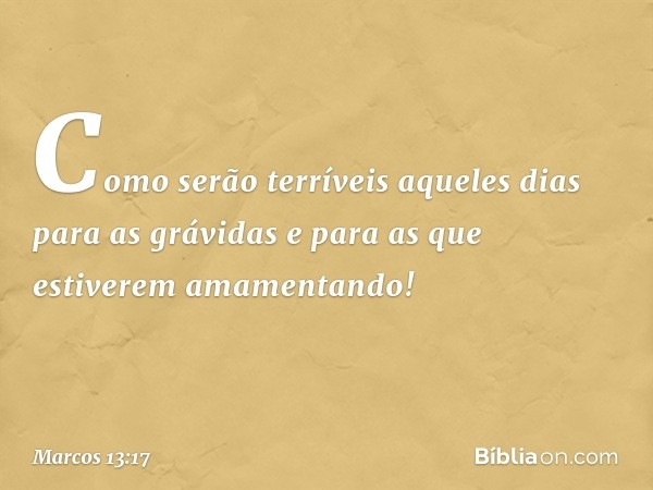 Como serão terríveis aqueles dias para as grávidas e para as que estiverem amamentando! -- Marcos 13:17