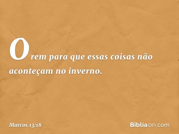 Orem para que essas coisas não aconteçam no inverno. -- Marcos 13:18