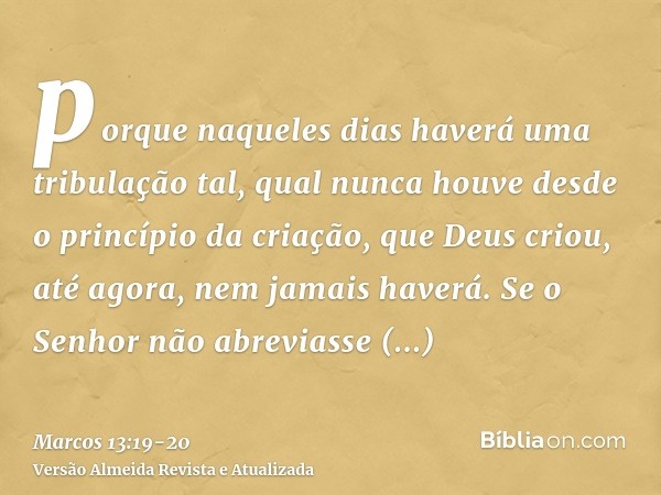 porque naqueles dias haverá uma tribulação tal, qual nunca houve desde o princípio da criação, que Deus criou, até agora, nem jamais haverá.Se o Senhor não abre