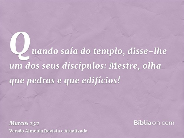 Quando saía do templo, disse-lhe um dos seus discípulos: Mestre, olha que pedras e que edifícios!