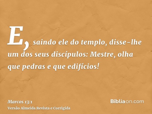 E, saindo ele do templo, disse-lhe um dos seus discípulos: Mestre, olha que pedras e que edifícios!