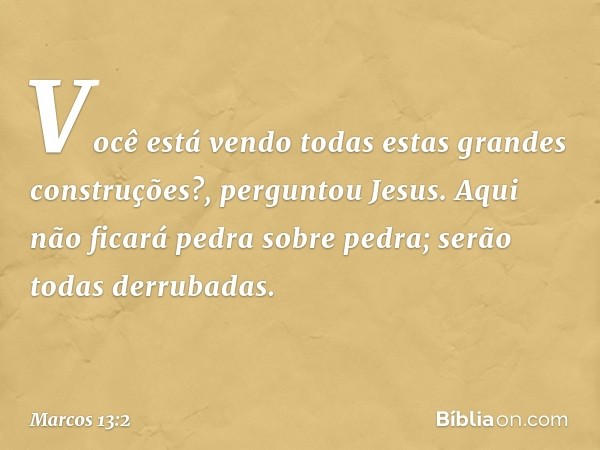 "Você está vendo todas estas grandes construções?", perguntou Jesus. "Aqui não ficará pedra sobre pedra; serão todas derrubadas." -- Marcos 13:2