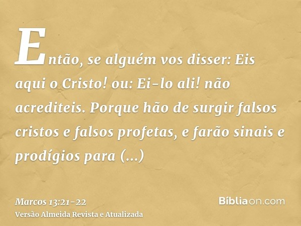 Então, se alguém vos disser: Eis aqui o Cristo! ou: Ei-lo ali! não acrediteis.Porque hão de surgir falsos cristos e falsos profetas, e farão sinais e prodígios 