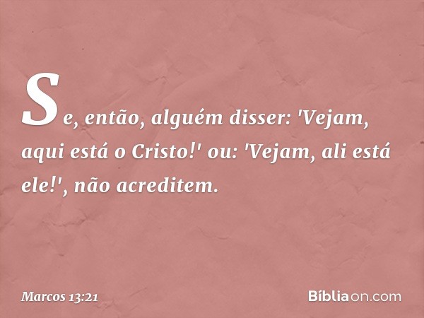 Se, então, alguém disser: 'Vejam, aqui está o Cristo!' ou: 'Vejam, ali está ele!', não acreditem. -- Marcos 13:21