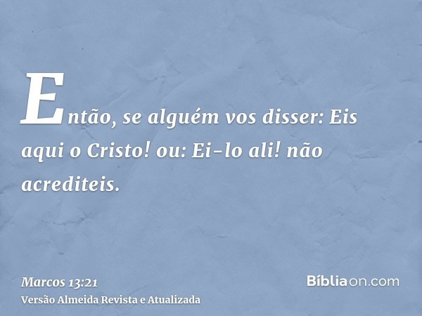 Então, se alguém vos disser: Eis aqui o Cristo! ou: Ei-lo ali! não acrediteis.