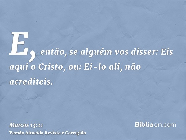 E, então, se alguém vos disser: Eis aqui o Cristo, ou: Ei-lo ali, não acrediteis.