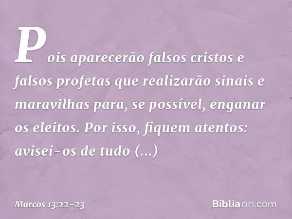 Pois aparecerão falsos cristos e falsos profetas que realizarão sinais e maravilhas para, se possível, enganar os eleitos. Por isso, fiquem atentos: avisei-os d