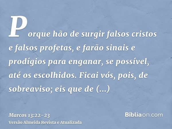 Porque hão de surgir falsos cristos e falsos profetas, e farão sinais e prodígios para enganar, se possível, até os escolhidos.Ficai vós, pois, de sobreaviso; e