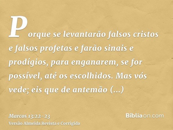 Porque se levantarão falsos cristos e falsos profetas e farão sinais e prodígios, para enganarem, se for possível, até os escolhidos.Mas vós vede; eis que de an