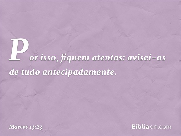 Por isso, fiquem atentos: avisei-os de tudo antecipadamente. -- Marcos 13:23