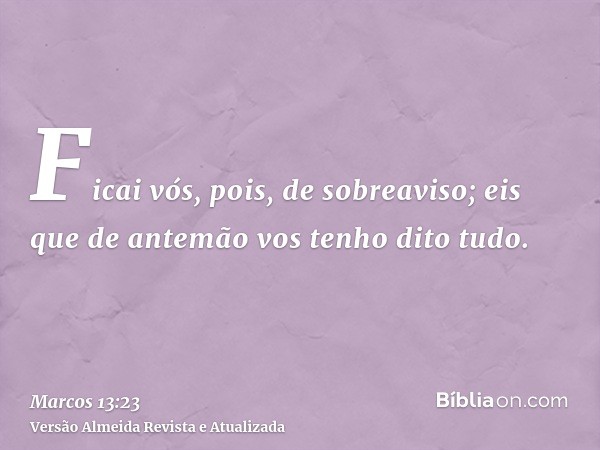 Ficai vós, pois, de sobreaviso; eis que de antemão vos tenho dito tudo.