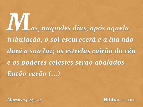 "Mas, naqueles dias, após aquela tribulação,
" 'o sol escurecerá
e a lua não dará a sua luz; as estrelas cairão do céu
e os poderes celestes
serão abalados'. "E