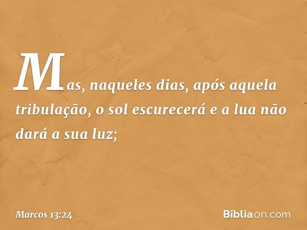 "Mas, naqueles dias, após aquela tribulação,
" 'o sol escurecerá
e a lua não dará a sua luz; -- Marcos 13:24