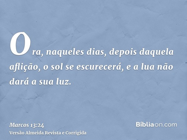 Ora, naqueles dias, depois daquela aflição, o sol se escurecerá, e a lua não dará a sua luz.