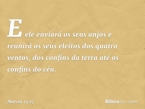 E ele enviará os seus anjos e reunirá os seus eleitos dos quatro ventos, dos confins da terra até os confins do céu. -- Marcos 13:27