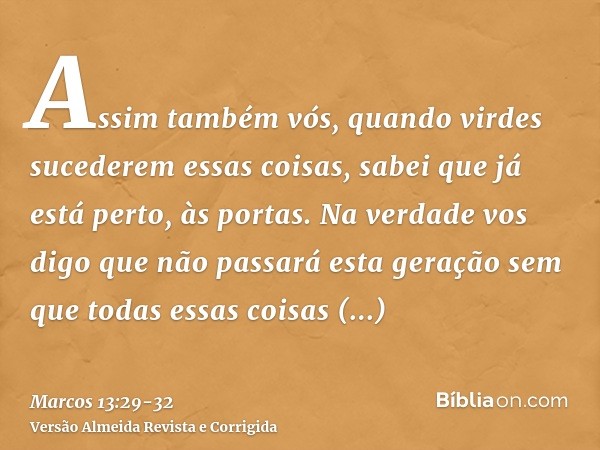 Assim também vós, quando virdes sucederem essas coisas, sabei que já está perto, às portas.Na verdade vos digo que não passará esta geração sem que todas essas 