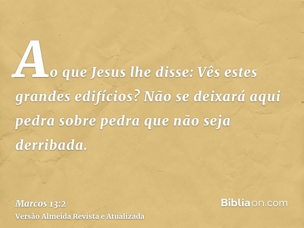 Ao que Jesus lhe disse: Vês estes grandes edifícios? Não se deixará aqui pedra sobre pedra que não seja derribada.