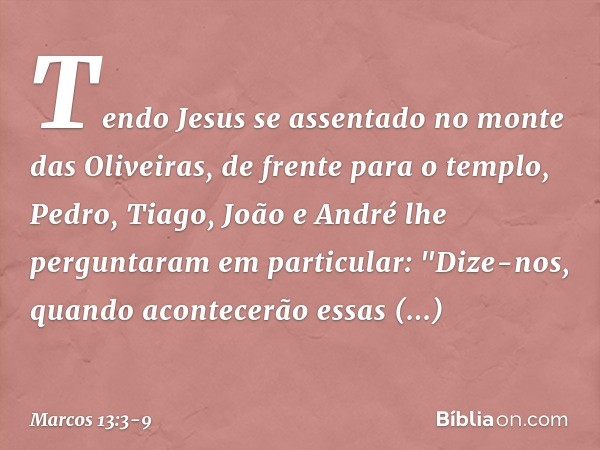 Tendo Jesus se assentado no monte das Oliveiras, de frente para o templo, Pedro, Tiago, João e André lhe perguntaram em particular: "Dize-nos, quando acontecerã