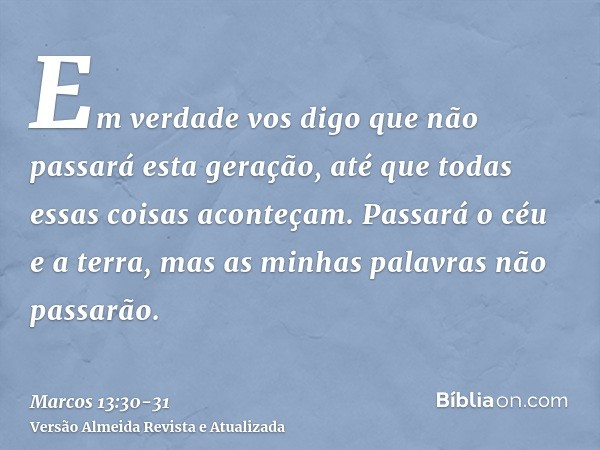 Em verdade vos digo que não passará esta geração, até que todas essas coisas aconteçam.Passará o céu e a terra, mas as minhas palavras não passarão.