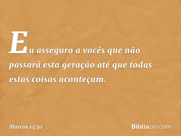 Eu asseguro a vocês que não passará esta geração até que todas estas coisas aconteçam. -- Marcos 13:30