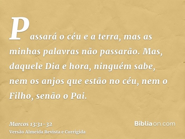 Passará o céu e a terra, mas as minhas palavras não passarão.Mas, daquele Dia e hora, ninguém sabe, nem os anjos que estão no céu, nem o Filho, senão o Pai.