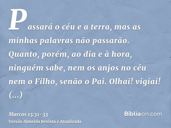 Passará o céu e a terra, mas as minhas palavras não passarão.Quanto, porém, ao dia e à hora, ninguém sabe, nem os anjos no céu nem o Filho, senão o Pai.Olhai! v