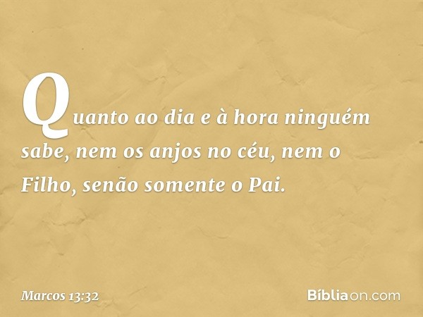 "Quanto ao dia e à hora ninguém sabe, nem os anjos no céu, nem o Filho, senão somente o Pai. -- Marcos 13:32