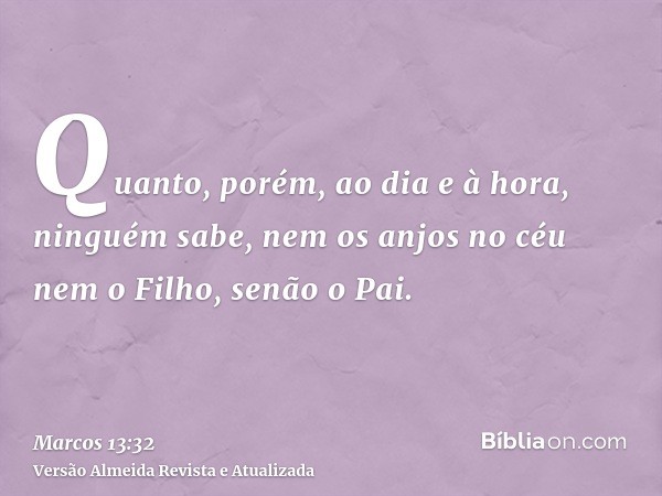 Quanto, porém, ao dia e à hora, ninguém sabe, nem os anjos no céu nem o Filho, senão o Pai.