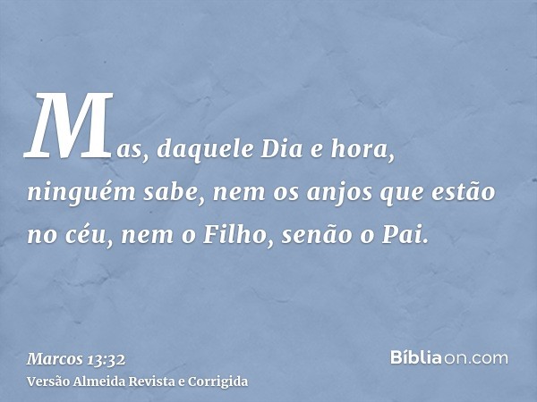 Mas, daquele Dia e hora, ninguém sabe, nem os anjos que estão no céu, nem o Filho, senão o Pai.