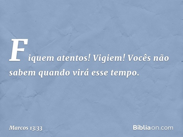 Fiquem atentos! Vigiem! Vocês não sabem quando virá esse tempo. -- Marcos 13:33