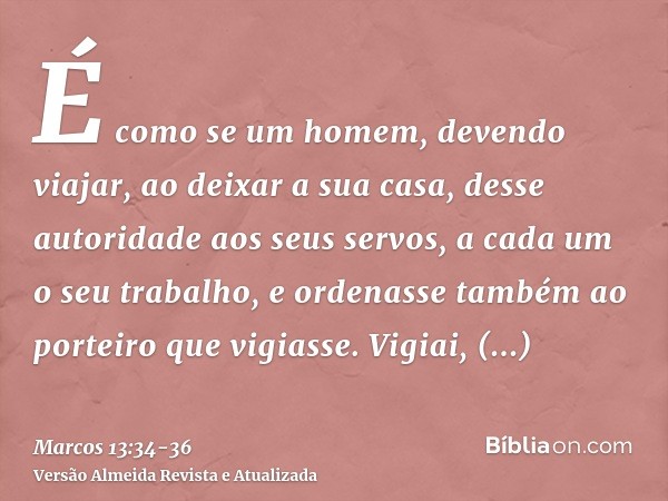 É como se um homem, devendo viajar, ao deixar a sua casa, desse autoridade aos seus servos, a cada um o seu trabalho, e ordenasse também ao porteiro que vigiass