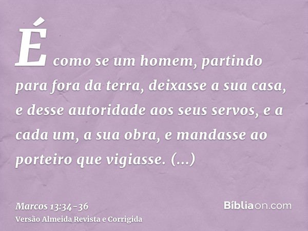 É como se um homem, partindo para fora da terra, deixasse a sua casa, e desse autoridade aos seus servos, e a cada um, a sua obra, e mandasse ao porteiro que vi