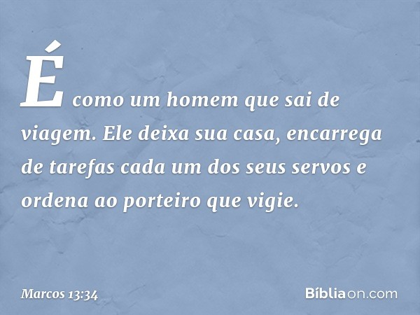 É como um homem que sai de viagem. Ele deixa sua casa, encarrega de tarefas cada um dos seus servos e ordena ao porteiro que vigie. -- Marcos 13:34