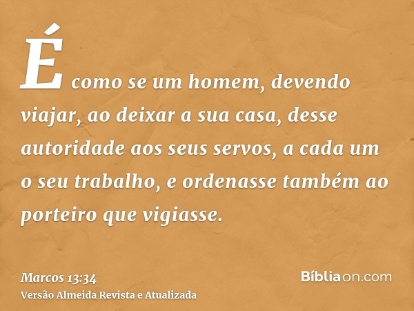 É como se um homem, devendo viajar, ao deixar a sua casa, desse autoridade aos seus servos, a cada um o seu trabalho, e ordenasse também ao porteiro que vigiass