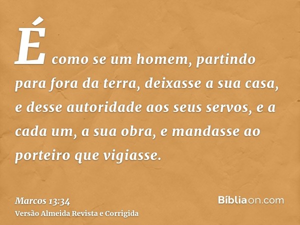 É como se um homem, partindo para fora da terra, deixasse a sua casa, e desse autoridade aos seus servos, e a cada um, a sua obra, e mandasse ao porteiro que vi