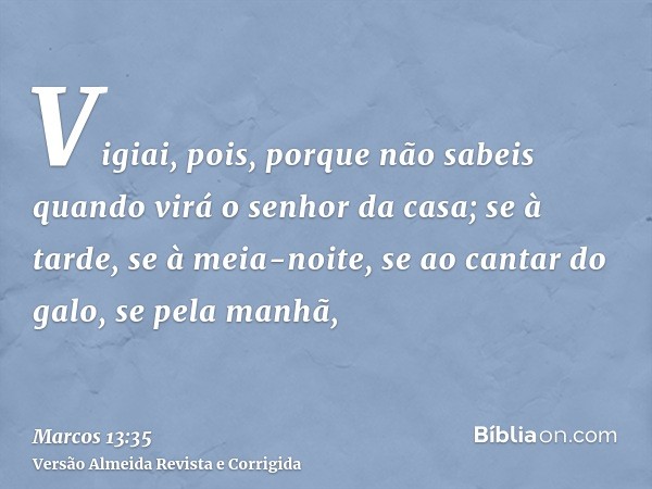 Vigiai, pois, porque não sabeis quando virá o senhor da casa; se à tarde, se à meia-noite, se ao cantar do galo, se pela manhã,